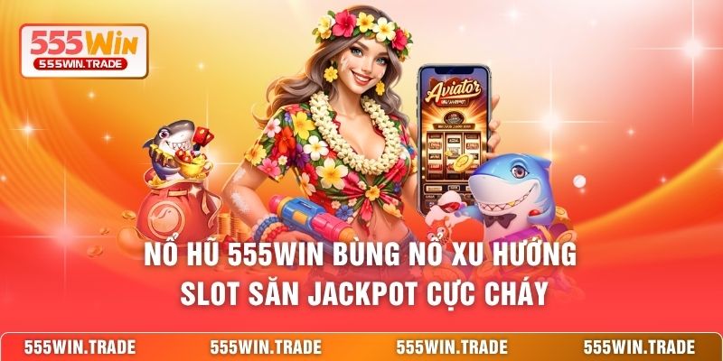 Nổ hũ 555WIN bùng nổ xu hướng slot săn jackpot cực cháy
